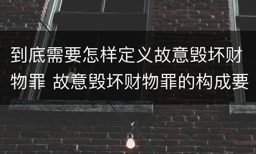 到底需要怎样定义故意毁坏财物罪 故意毁坏财物罪的构成要件是什么?如何处罚?
