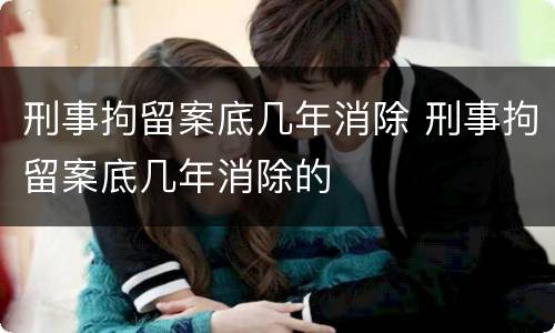 刑事拘留案底几年消除 刑事拘留案底几年消除的