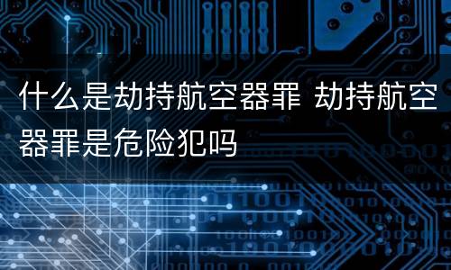 什么是劫持航空器罪 劫持航空器罪是危险犯吗