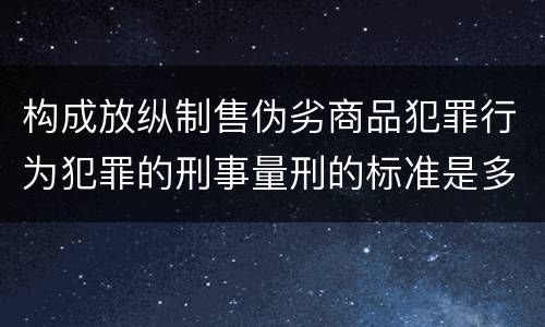 构成放纵制售伪劣商品犯罪行为犯罪的刑事量刑的标准是多少