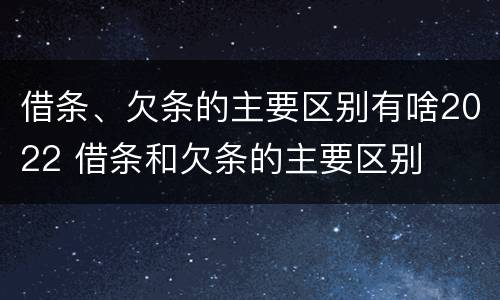 借条、欠条的主要区别有啥2022 借条和欠条的主要区别