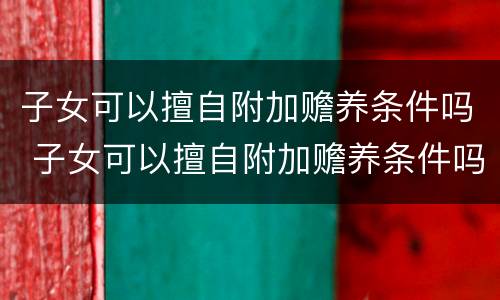 子女可以擅自附加赡养条件吗 子女可以擅自附加赡养条件吗法律规定