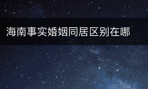 海南事实婚姻同居区别在哪