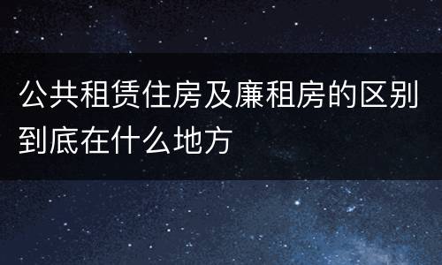 公共租赁住房及廉租房的区别到底在什么地方