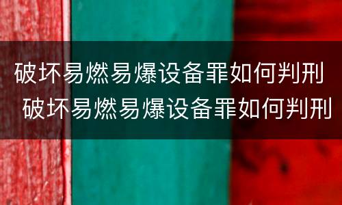 破坏易燃易爆设备罪如何判刑 破坏易燃易爆设备罪如何判刑的
