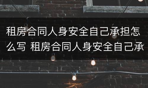 租房合同人身安全自己承担怎么写 租房合同人身安全自己承担怎么写的