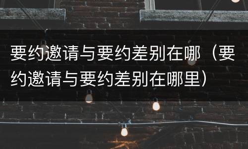 要约邀请与要约差别在哪（要约邀请与要约差别在哪里）
