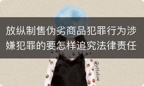 放纵制售伪劣商品犯罪行为涉嫌犯罪的要怎样追究法律责任