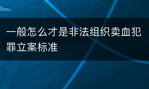 一般怎么才是非法组织卖血犯罪立案标准
