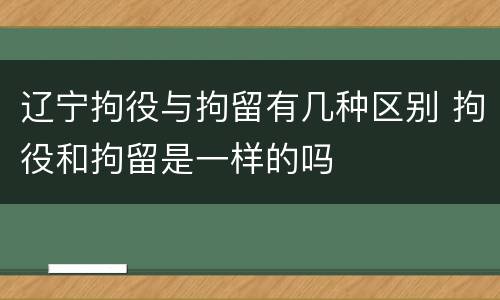 辽宁拘役与拘留有几种区别 拘役和拘留是一样的吗