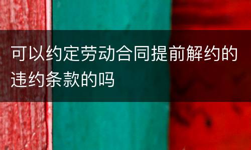 可以约定劳动合同提前解约的违约条款的吗