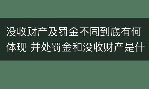 没收财产及罚金不同到底有何体现 并处罚金和没收财产是什么意思