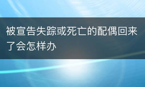被宣告失踪或死亡的配偶回来了会怎样办