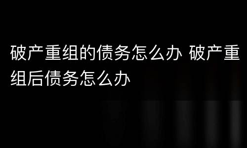 破产重组的债务怎么办 破产重组后债务怎么办