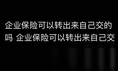 企业保险可以转出来自己交的吗 企业保险可以转出来自己交的吗