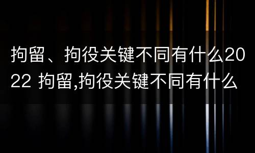 拘留、拘役关键不同有什么2022 拘留,拘役关键不同有什么2022规定