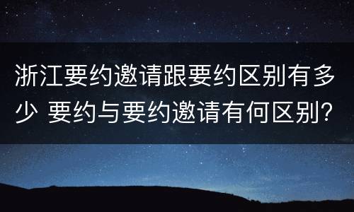 浙江要约邀请跟要约区别有多少 要约与要约邀请有何区别?