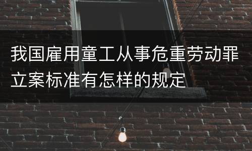 我国雇用童工从事危重劳动罪立案标准有怎样的规定