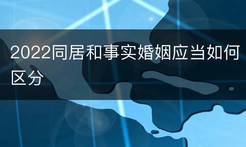 2022同居和事实婚姻应当如何区分