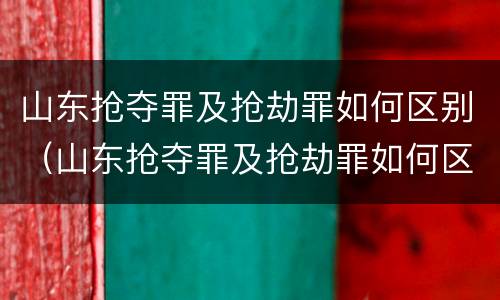 山东抢夺罪及抢劫罪如何区别（山东抢夺罪及抢劫罪如何区别认定）