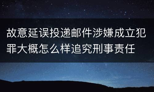 故意延误投递邮件涉嫌成立犯罪大概怎么样追究刑事责任