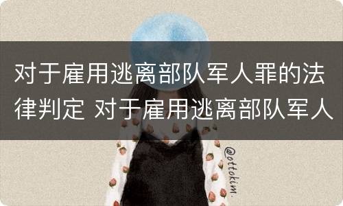 对于雇用逃离部队军人罪的法律判定 对于雇用逃离部队军人罪的法律判定标准