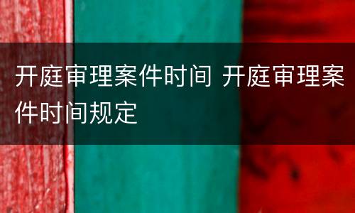开庭审理案件时间 开庭审理案件时间规定