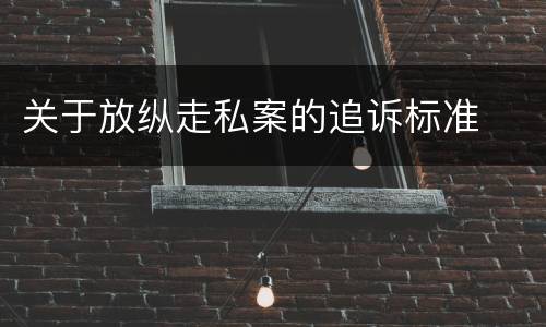 关于放纵走私案的追诉标准