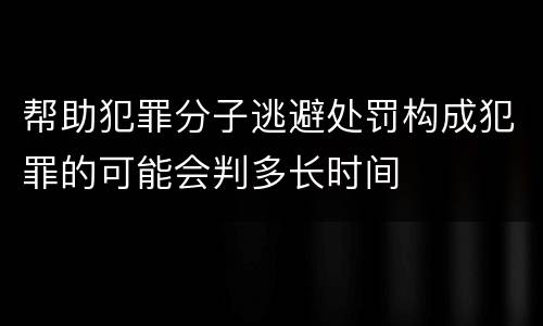 帮助犯罪分子逃避处罚构成犯罪的可能会判多长时间