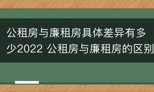公租房与廉租房具体差异有多少2022 公租房与廉租房的区别都在此,别再搞错了!