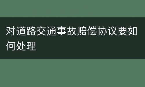 对道路交通事故赔偿协议要如何处理