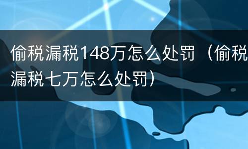 偷税漏税148万怎么处罚（偷税漏税七万怎么处罚）