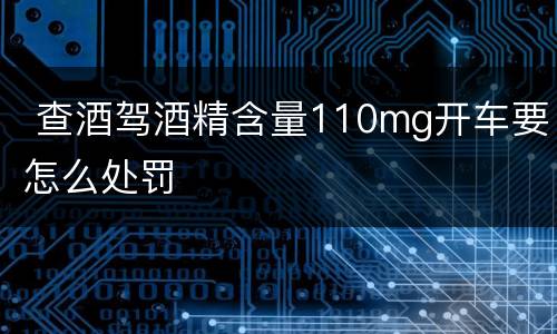  查酒驾酒精含量110mg开车要怎么处罚
