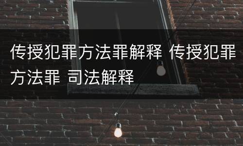 传授犯罪方法罪解释 传授犯罪方法罪 司法解释