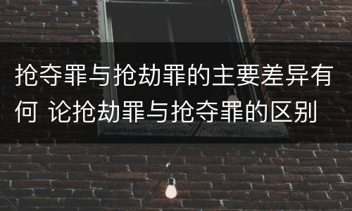 抢夺罪与抢劫罪的主要差异有何 论抢劫罪与抢夺罪的区别