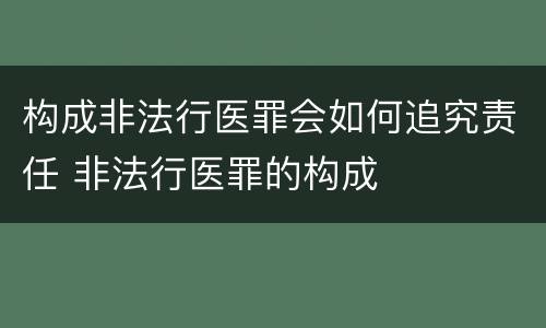 构成非法行医罪会如何追究责任 非法行医罪的构成