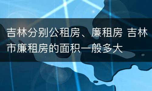 吉林分别公租房、廉租房 吉林市廉租房的面积一般多大