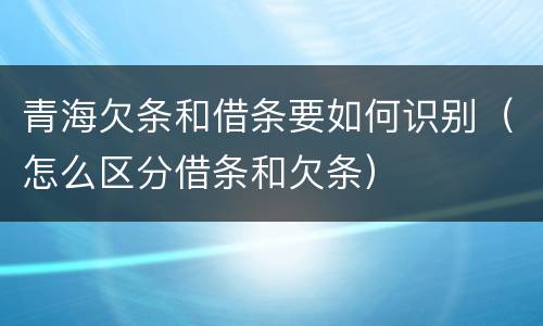 青海欠条和借条要如何识别（怎么区分借条和欠条）