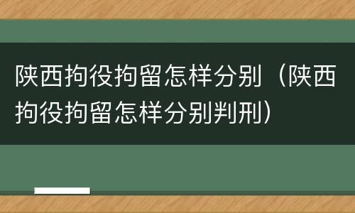 陕西拘役拘留怎样分别（陕西拘役拘留怎样分别判刑）