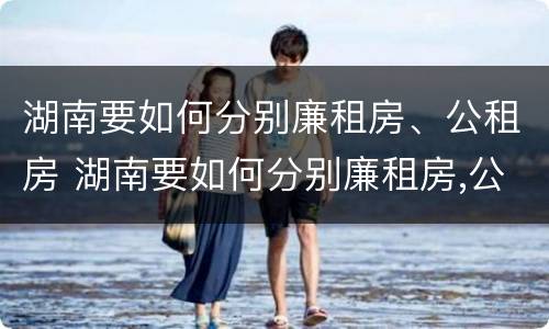 湖南要如何分别廉租房、公租房 湖南要如何分别廉租房,公租房呢