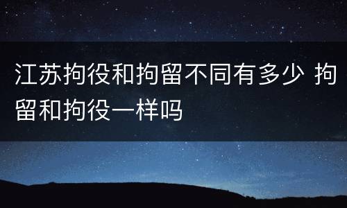 江苏拘役和拘留不同有多少 拘留和拘役一样吗