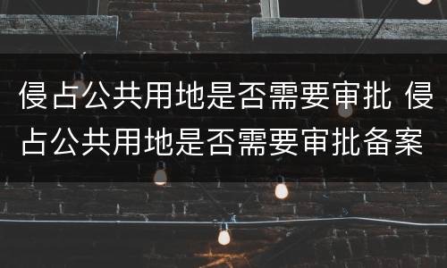 侵占公共用地是否需要审批 侵占公共用地是否需要审批备案