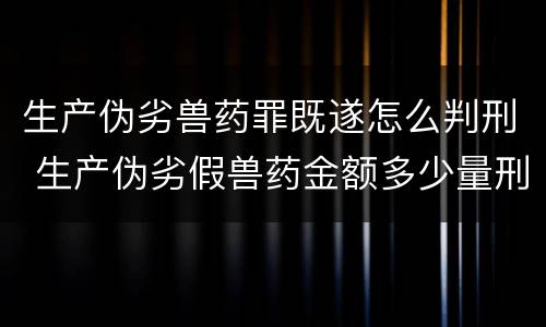 生产伪劣兽药罪既遂怎么判刑 生产伪劣假兽药金额多少量刑