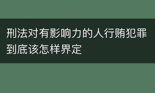 刑法对有影响力的人行贿犯罪到底该怎样界定