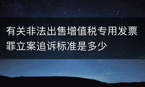 有关非法出售增值税专用发票罪立案追诉标准是多少