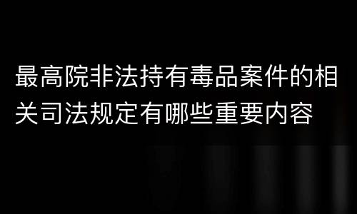最高院非法持有毒品案件的相关司法规定有哪些重要内容