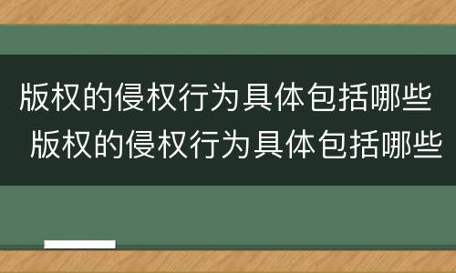 版权的侵权行为具体包括哪些 版权的侵权行为具体包括哪些类型