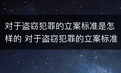 对于盗窃犯罪的立案标准是怎样的 对于盗窃犯罪的立案标准是怎样的规定