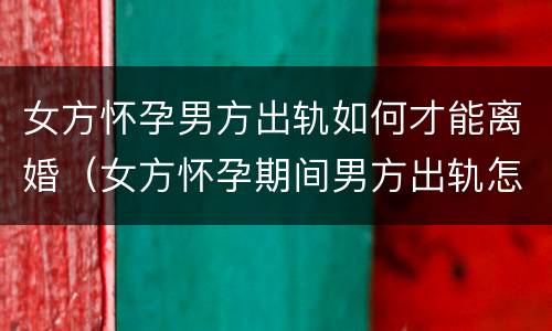 女方怀孕男方出轨如何才能离婚（女方怀孕期间男方出轨怎么离婚）