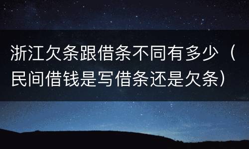 浙江欠条跟借条不同有多少（民间借钱是写借条还是欠条）